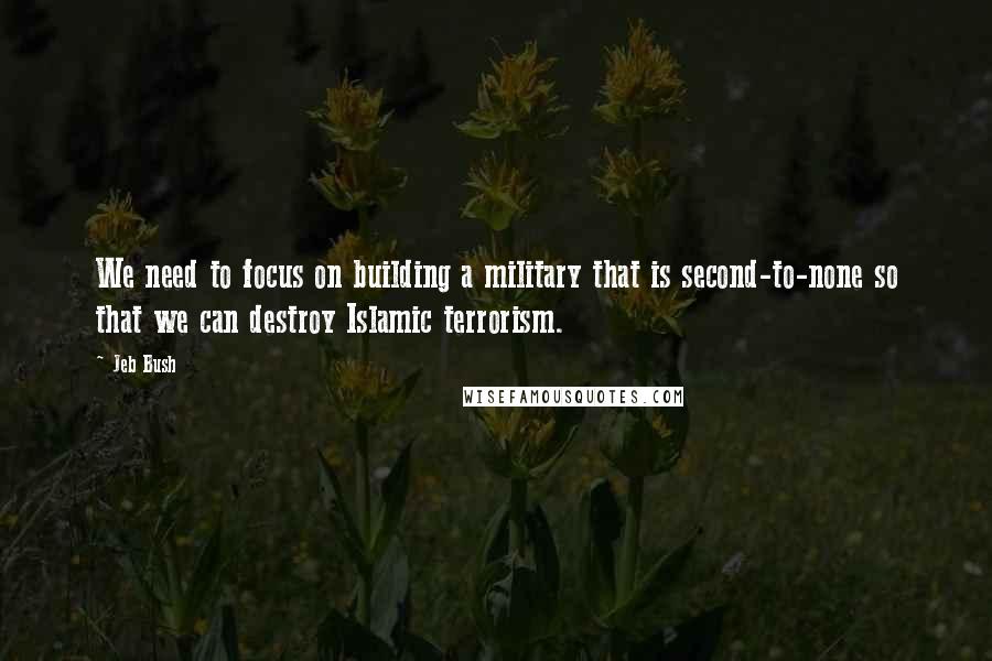 Jeb Bush Quotes: We need to focus on building a military that is second-to-none so that we can destroy Islamic terrorism.