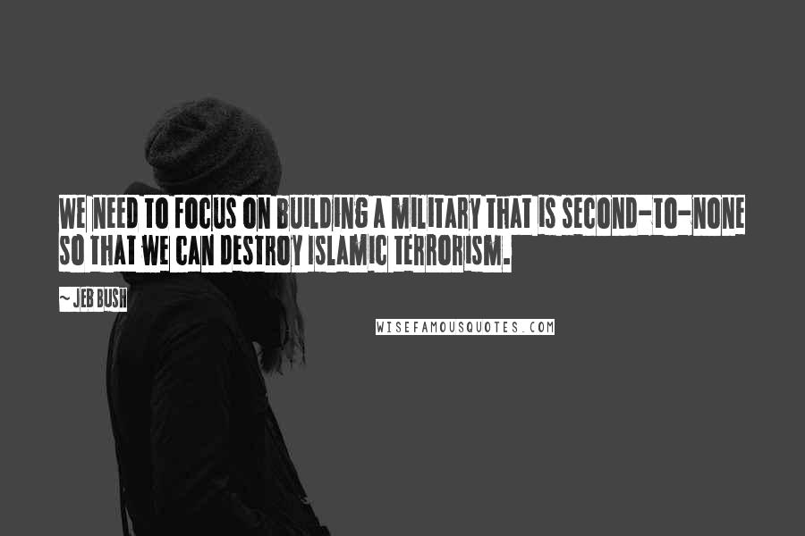 Jeb Bush Quotes: We need to focus on building a military that is second-to-none so that we can destroy Islamic terrorism.