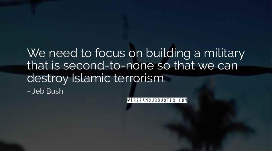 Jeb Bush Quotes: We need to focus on building a military that is second-to-none so that we can destroy Islamic terrorism.