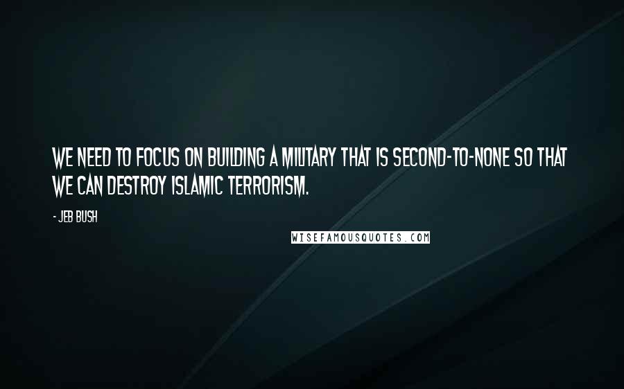 Jeb Bush Quotes: We need to focus on building a military that is second-to-none so that we can destroy Islamic terrorism.