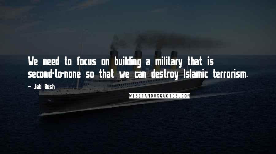 Jeb Bush Quotes: We need to focus on building a military that is second-to-none so that we can destroy Islamic terrorism.