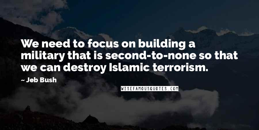 Jeb Bush Quotes: We need to focus on building a military that is second-to-none so that we can destroy Islamic terrorism.