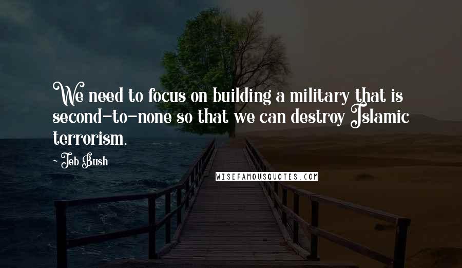 Jeb Bush Quotes: We need to focus on building a military that is second-to-none so that we can destroy Islamic terrorism.