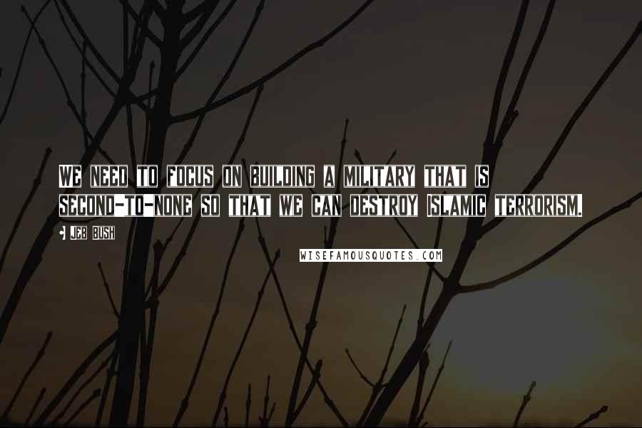 Jeb Bush Quotes: We need to focus on building a military that is second-to-none so that we can destroy Islamic terrorism.