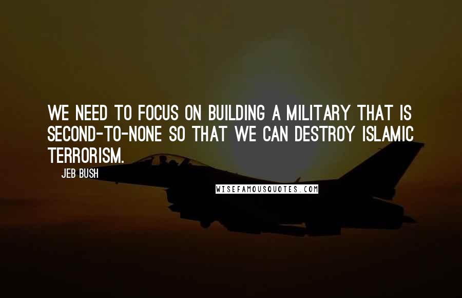 Jeb Bush Quotes: We need to focus on building a military that is second-to-none so that we can destroy Islamic terrorism.