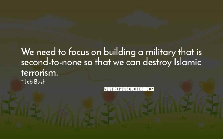 Jeb Bush Quotes: We need to focus on building a military that is second-to-none so that we can destroy Islamic terrorism.