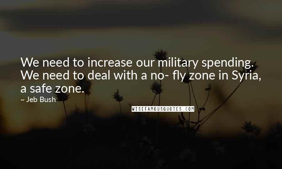 Jeb Bush Quotes: We need to increase our military spending. We need to deal with a no- fly zone in Syria, a safe zone.