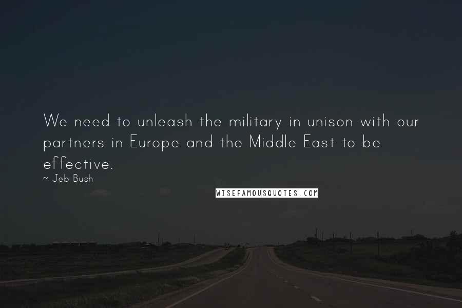 Jeb Bush Quotes: We need to unleash the military in unison with our partners in Europe and the Middle East to be effective.