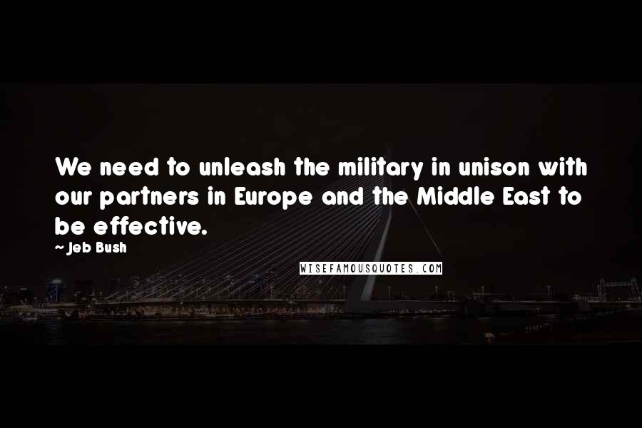 Jeb Bush Quotes: We need to unleash the military in unison with our partners in Europe and the Middle East to be effective.