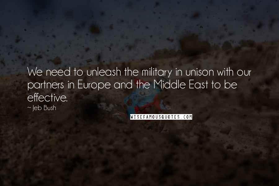 Jeb Bush Quotes: We need to unleash the military in unison with our partners in Europe and the Middle East to be effective.