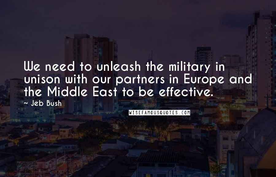Jeb Bush Quotes: We need to unleash the military in unison with our partners in Europe and the Middle East to be effective.