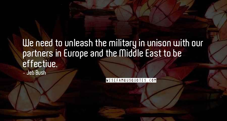 Jeb Bush Quotes: We need to unleash the military in unison with our partners in Europe and the Middle East to be effective.