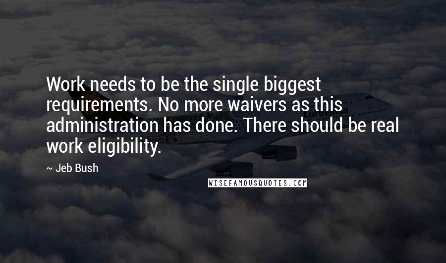 Jeb Bush Quotes: Work needs to be the single biggest requirements. No more waivers as this administration has done. There should be real work eligibility.