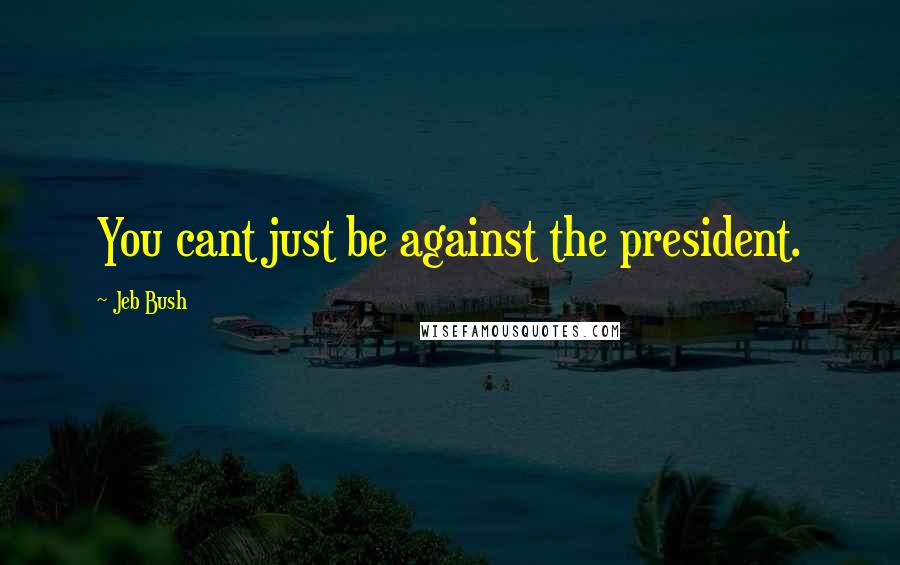 Jeb Bush Quotes: You cant just be against the president.