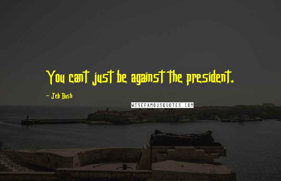 Jeb Bush Quotes: You cant just be against the president.