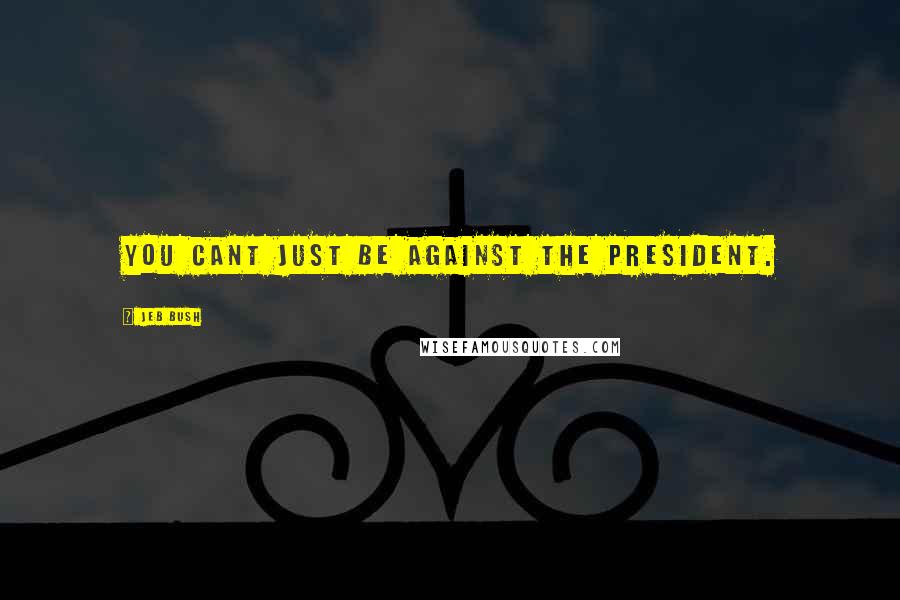 Jeb Bush Quotes: You cant just be against the president.