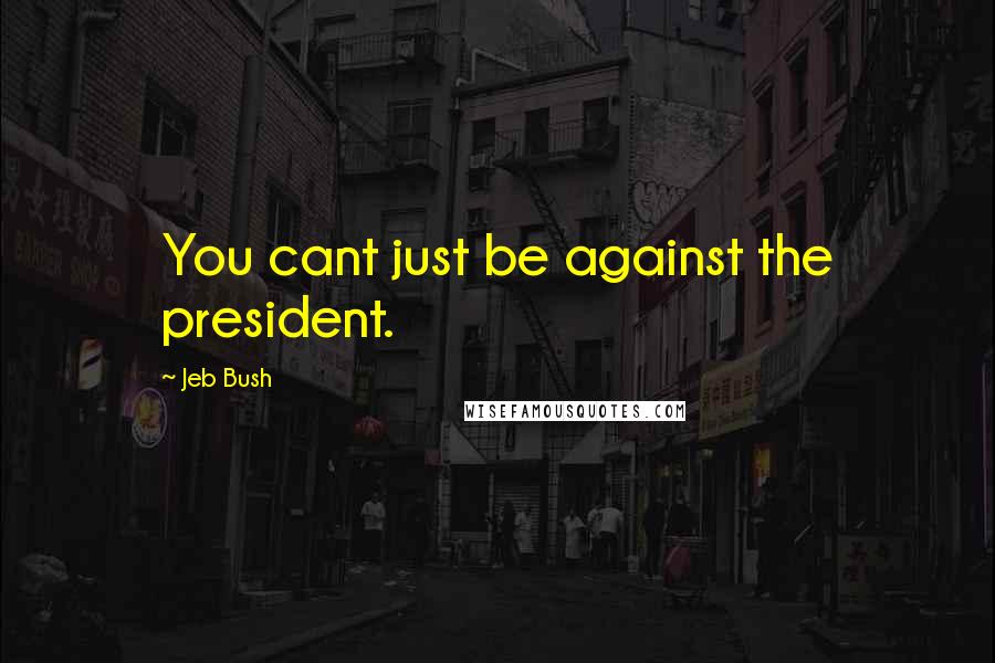 Jeb Bush Quotes: You cant just be against the president.