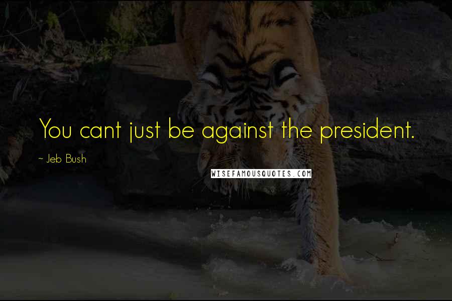 Jeb Bush Quotes: You cant just be against the president.