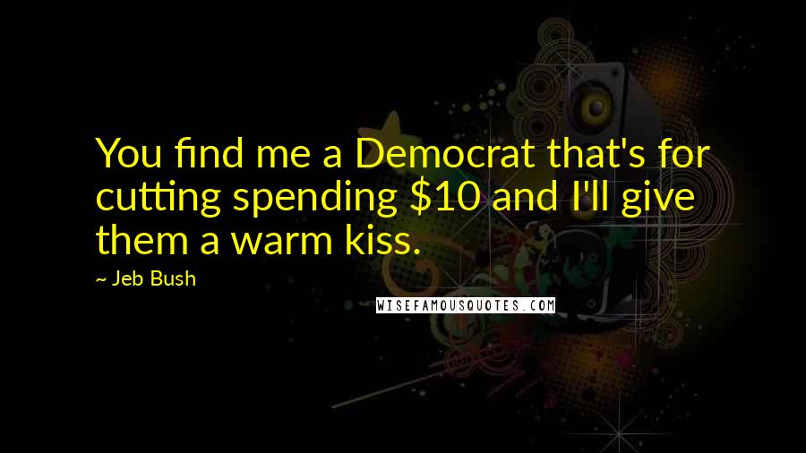 Jeb Bush Quotes: You find me a Democrat that's for cutting spending $10 and I'll give them a warm kiss.