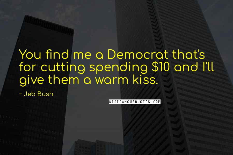 Jeb Bush Quotes: You find me a Democrat that's for cutting spending $10 and I'll give them a warm kiss.