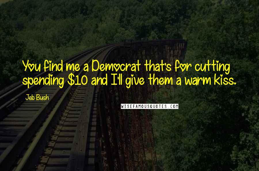 Jeb Bush Quotes: You find me a Democrat that's for cutting spending $10 and I'll give them a warm kiss.