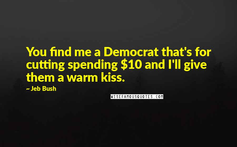 Jeb Bush Quotes: You find me a Democrat that's for cutting spending $10 and I'll give them a warm kiss.