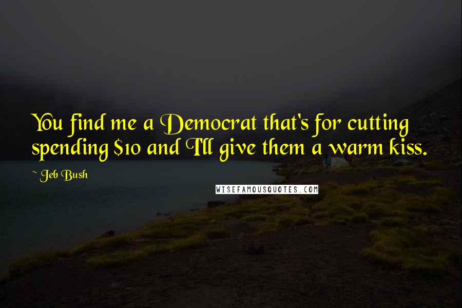 Jeb Bush Quotes: You find me a Democrat that's for cutting spending $10 and I'll give them a warm kiss.