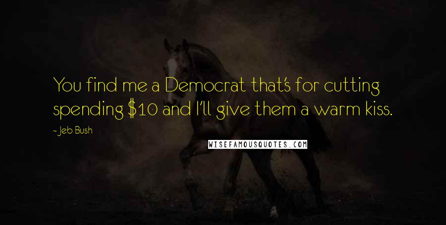 Jeb Bush Quotes: You find me a Democrat that's for cutting spending $10 and I'll give them a warm kiss.