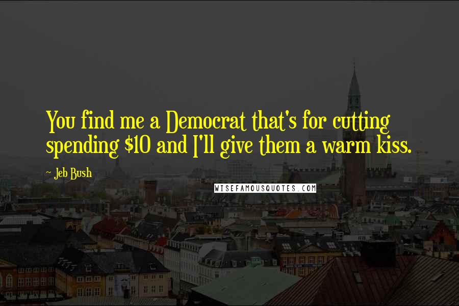 Jeb Bush Quotes: You find me a Democrat that's for cutting spending $10 and I'll give them a warm kiss.