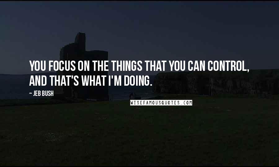 Jeb Bush Quotes: You focus on the things that you can control, and that's what I'm doing.