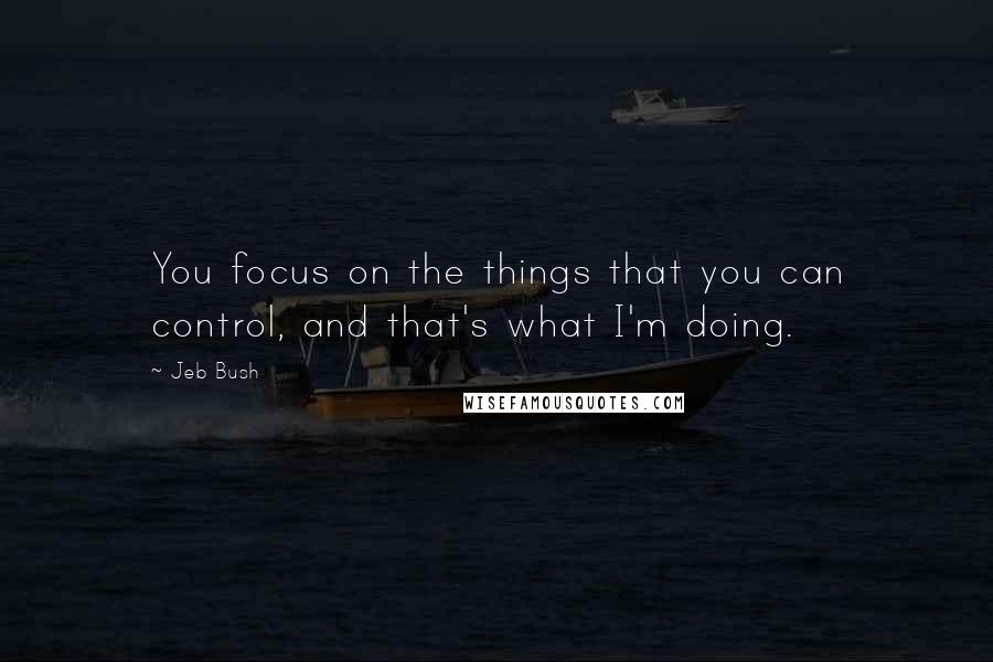 Jeb Bush Quotes: You focus on the things that you can control, and that's what I'm doing.