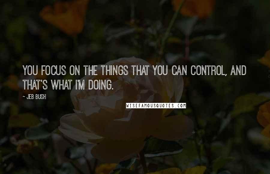 Jeb Bush Quotes: You focus on the things that you can control, and that's what I'm doing.