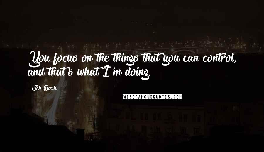 Jeb Bush Quotes: You focus on the things that you can control, and that's what I'm doing.