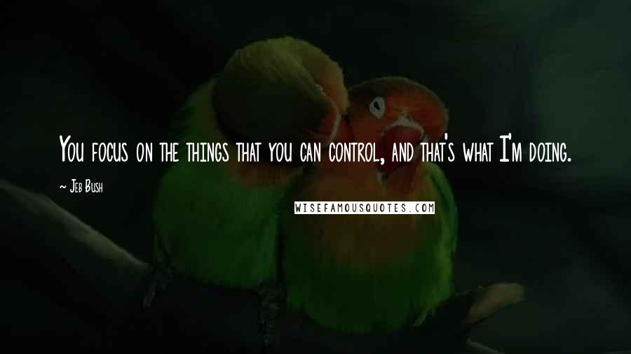 Jeb Bush Quotes: You focus on the things that you can control, and that's what I'm doing.