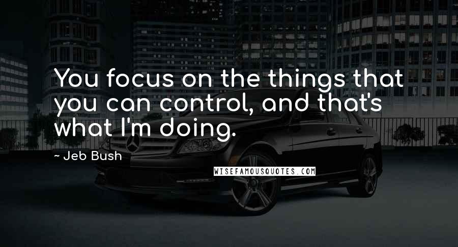 Jeb Bush Quotes: You focus on the things that you can control, and that's what I'm doing.