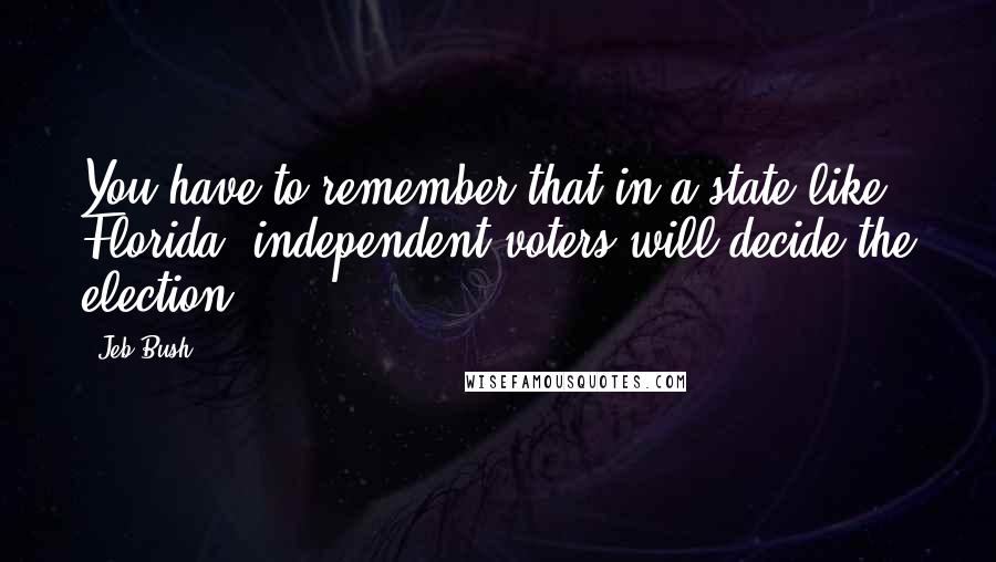 Jeb Bush Quotes: You have to remember that in a state like Florida, independent voters will decide the election.