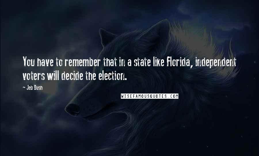 Jeb Bush Quotes: You have to remember that in a state like Florida, independent voters will decide the election.