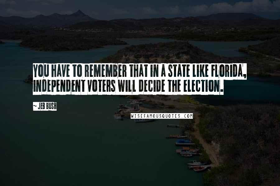 Jeb Bush Quotes: You have to remember that in a state like Florida, independent voters will decide the election.