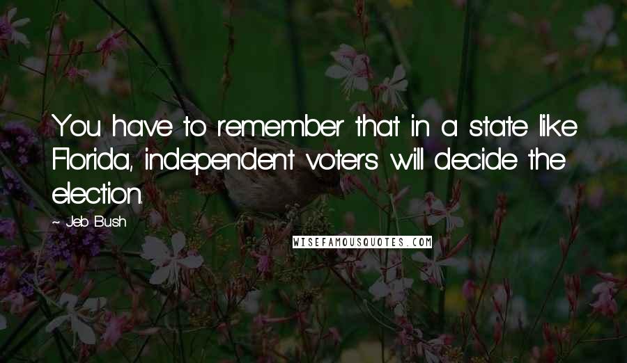 Jeb Bush Quotes: You have to remember that in a state like Florida, independent voters will decide the election.