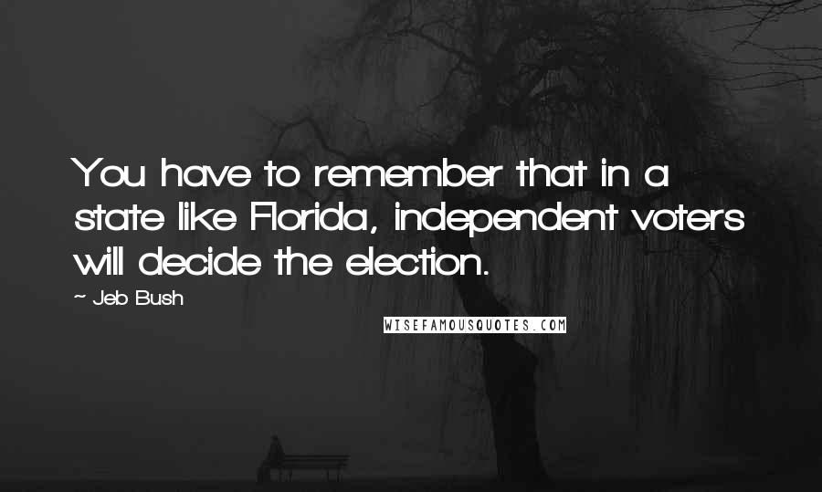 Jeb Bush Quotes: You have to remember that in a state like Florida, independent voters will decide the election.