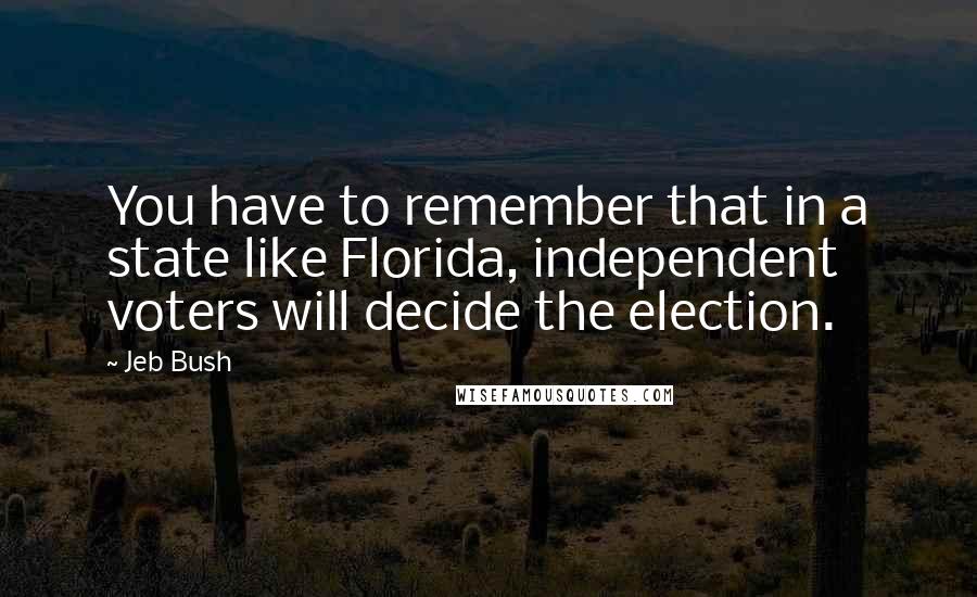 Jeb Bush Quotes: You have to remember that in a state like Florida, independent voters will decide the election.