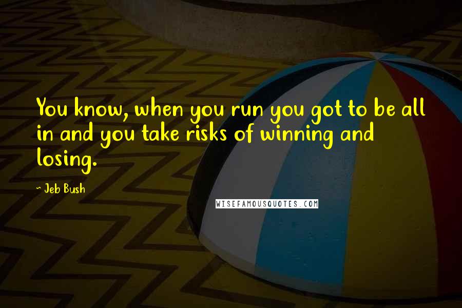 Jeb Bush Quotes: You know, when you run you got to be all in and you take risks of winning and losing.