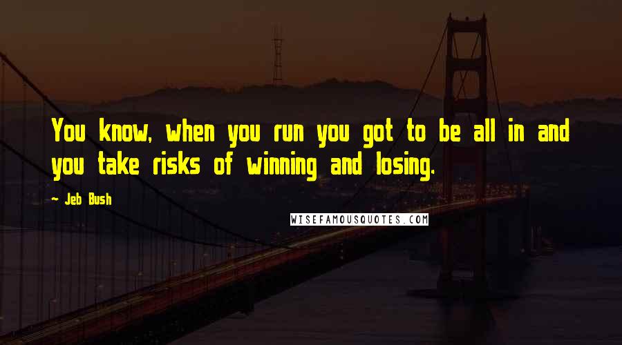Jeb Bush Quotes: You know, when you run you got to be all in and you take risks of winning and losing.