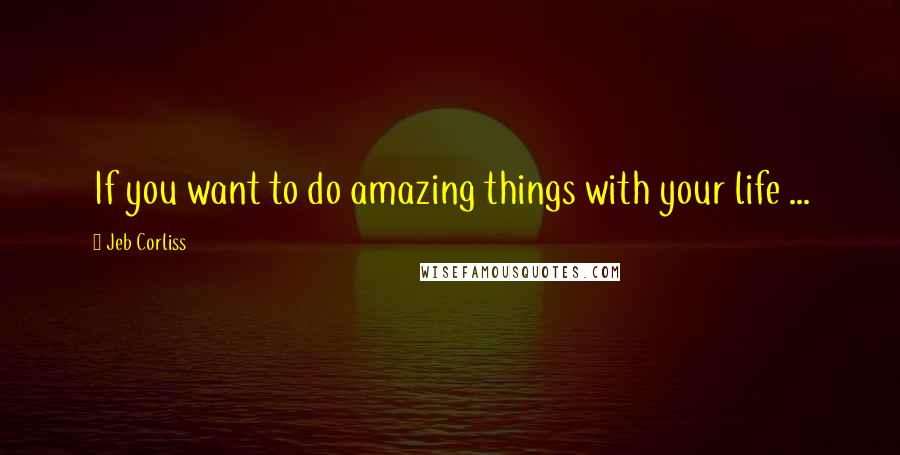 Jeb Corliss Quotes: If you want to do amazing things with your life ...