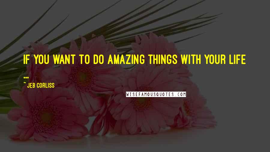 Jeb Corliss Quotes: If you want to do amazing things with your life ...