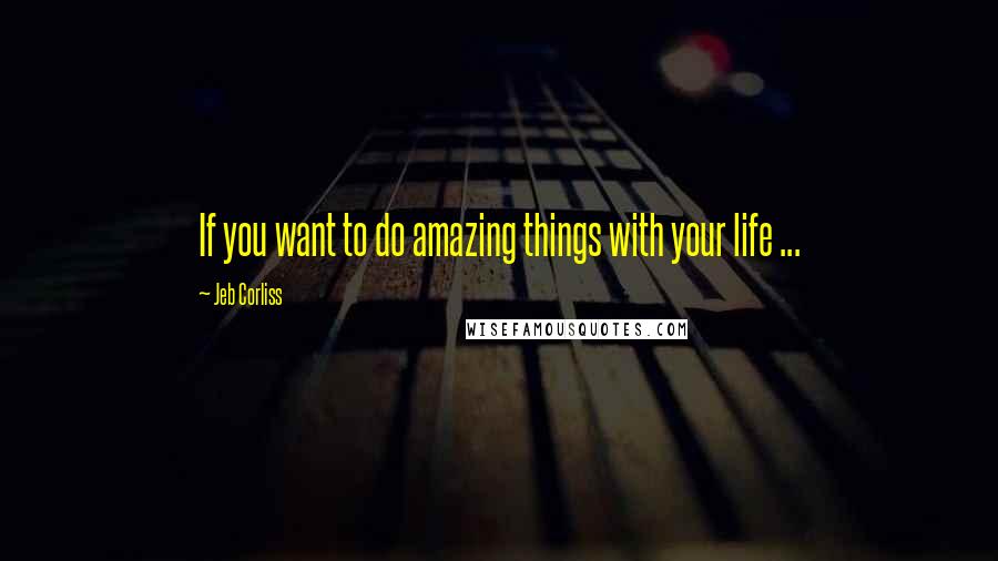 Jeb Corliss Quotes: If you want to do amazing things with your life ...