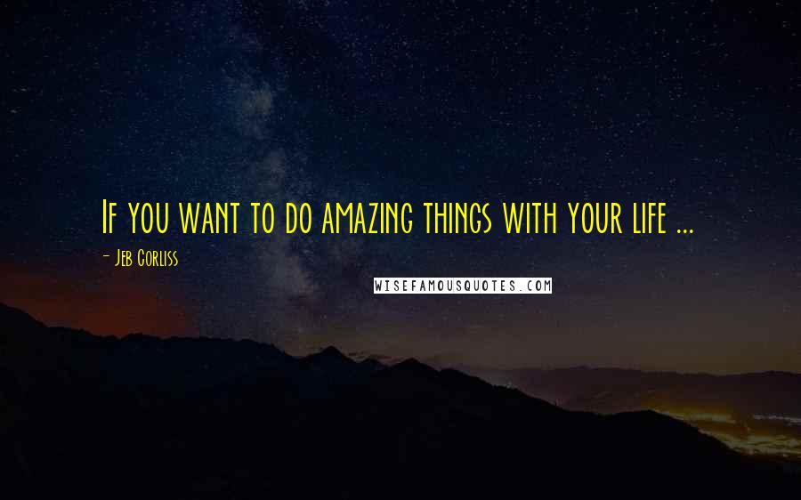 Jeb Corliss Quotes: If you want to do amazing things with your life ...