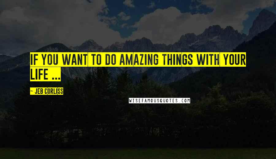 Jeb Corliss Quotes: If you want to do amazing things with your life ...