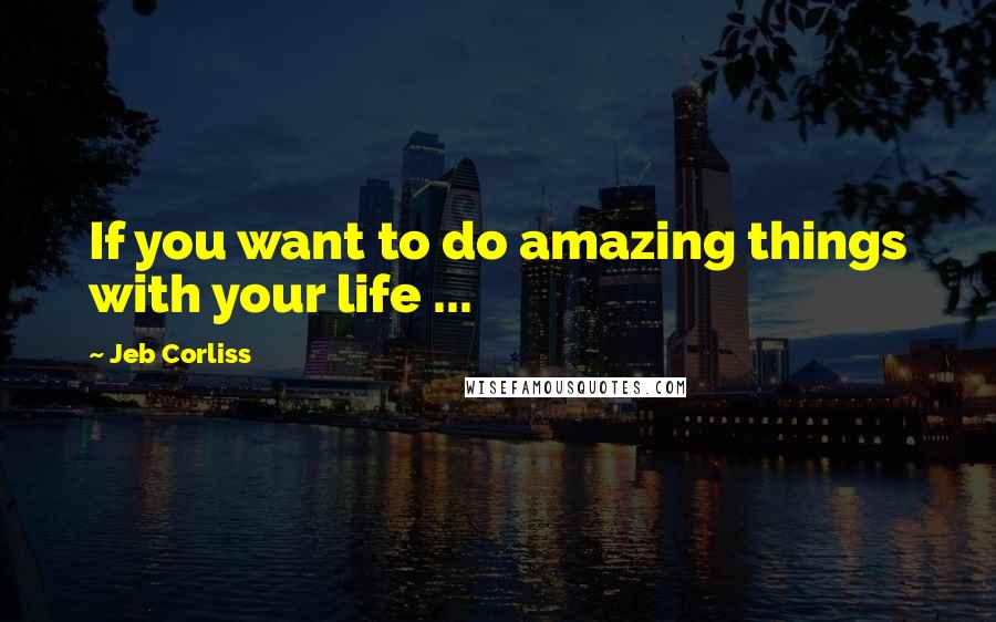 Jeb Corliss Quotes: If you want to do amazing things with your life ...