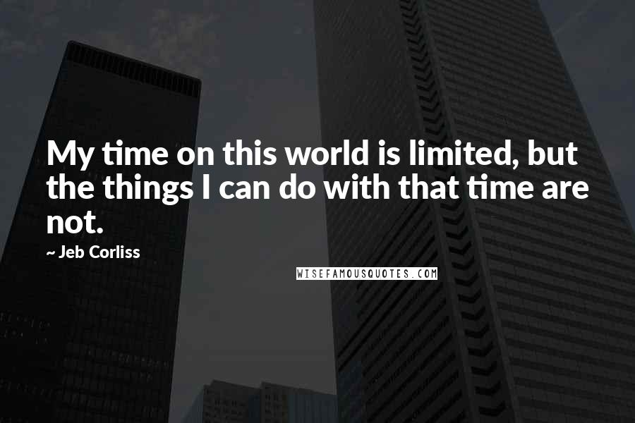 Jeb Corliss Quotes: My time on this world is limited, but the things I can do with that time are not.